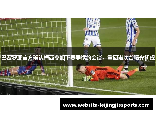 巴塞罗那官方确认梅西参加下赛季续约会谈，重回诺坎普曙光初现