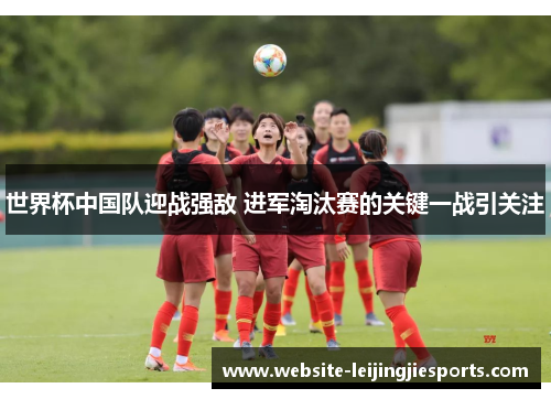 世界杯中国队迎战强敌 进军淘汰赛的关键一战引关注