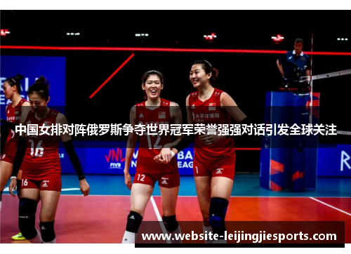 中国女排对阵俄罗斯争夺世界冠军荣誉强强对话引发全球关注