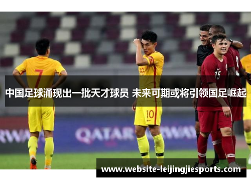 中国足球涌现出一批天才球员 未来可期或将引领国足崛起