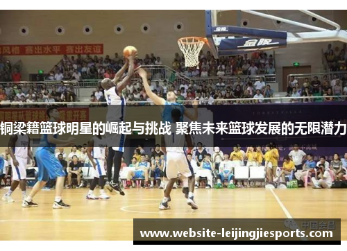 铜梁籍篮球明星的崛起与挑战 聚焦未来篮球发展的无限潜力