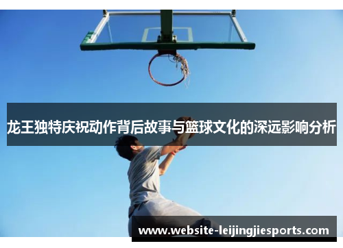 龙王独特庆祝动作背后故事与篮球文化的深远影响分析